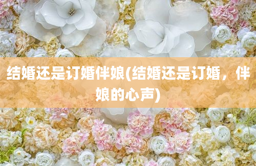 结婚还是订婚伴娘(结婚还是订婚，伴娘的心声)