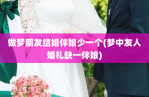 做梦朋友结婚伴娘少一个(梦中友人婚礼缺一伴娘)