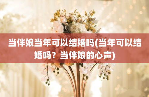 当伴娘当年可以结婚吗(当年可以结婚吗？当伴娘的心声)