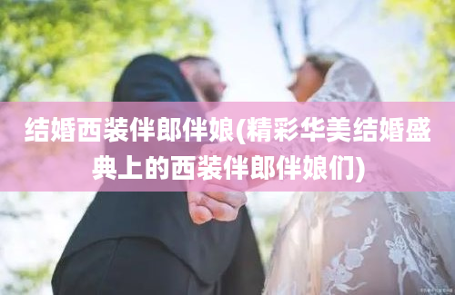 结婚西装伴郎伴娘(精彩华美结婚盛典上的西装伴郎伴娘们)