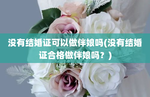 没有结婚证可以做伴娘吗(没有结婚证合格做伴娘吗？)