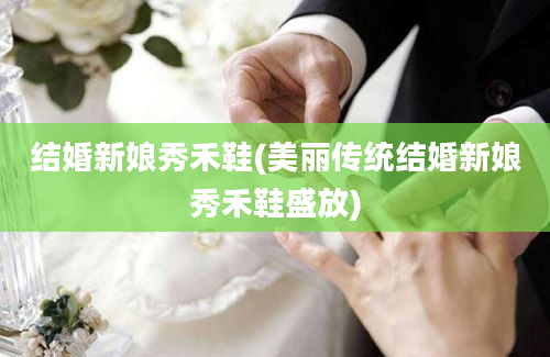 结婚新娘秀禾鞋(美丽传统结婚新娘秀禾鞋盛放)