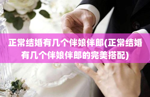 正常结婚有几个伴娘伴郎(正常结婚有几个伴娘伴郎的完美搭配)