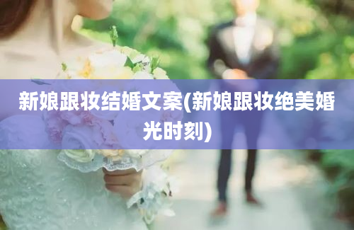 新娘跟妆结婚文案(新娘跟妆绝美婚光时刻)