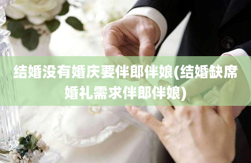 结婚没有婚庆要伴郎伴娘(结婚缺席婚礼需求伴郎伴娘)