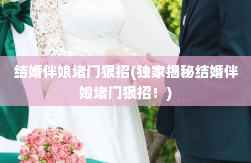 结婚伴娘堵门狠招(独家揭秘结婚伴娘堵门狠招！)