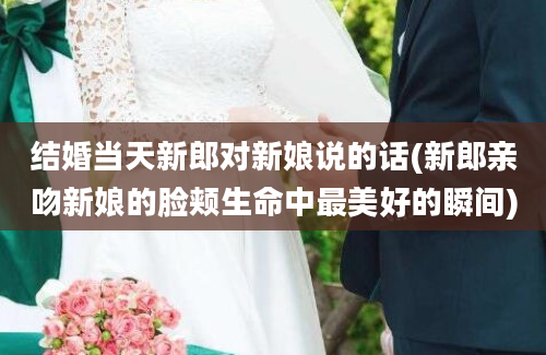 结婚当天新郎对新娘说的话(新郎亲吻新娘的脸颊生命中最美好的瞬间)