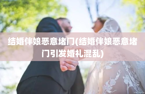 结婚伴娘恶意堵门(结婚伴娘恶意堵门引发婚礼混乱)