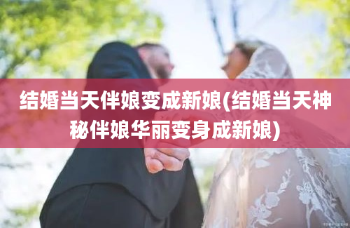 结婚当天伴娘变成新娘(结婚当天神秘伴娘华丽变身成新娘)