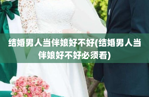 结婚男人当伴娘好不好(结婚男人当伴娘好不好必须看)