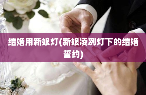 结婚用新娘灯(新娘凌冽灯下的结婚誓约)