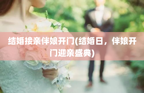 结婚接亲伴娘开门(结婚日，伴娘开门迎亲盛典)