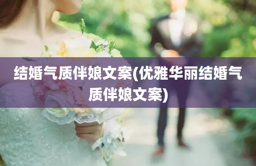 结婚气质伴娘文案(优雅华丽结婚气质伴娘文案)