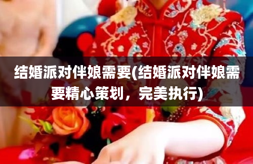 结婚派对伴娘需要(结婚派对伴娘需要精心策划，完美执行)