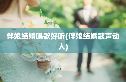 伴娘结婚唱歌好听(伴娘结婚歌声动人)