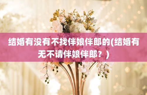 结婚有没有不找伴娘伴郎的(结婚有无不请伴娘伴郎？)