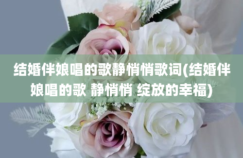 结婚伴娘唱的歌静悄悄歌词(结婚伴娘唱的歌 静悄悄 绽放的幸福)