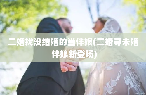 二婚找没结婚的当伴娘(二婚寻未婚 伴娘新登场)