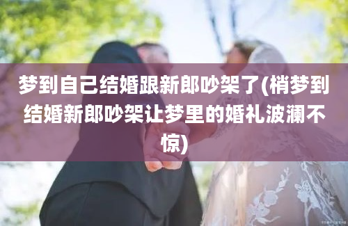 梦到自己结婚跟新郎吵架了(梢梦到结婚新郎吵架让梦里的婚礼波澜不惊)