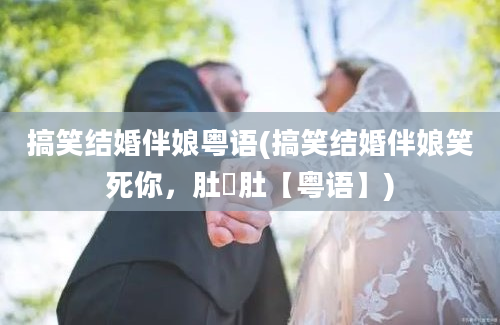 搞笑结婚伴娘粤语(搞笑结婚伴娘笑死你，肚嘥肚【粤语】)