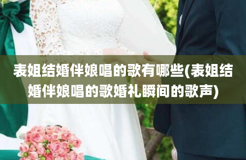 表姐结婚伴娘唱的歌有哪些(表姐结婚伴娘唱的歌婚礼瞬间的歌声)