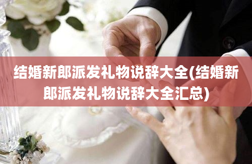 结婚新郎派发礼物说辞大全(结婚新郎派发礼物说辞大全汇总)