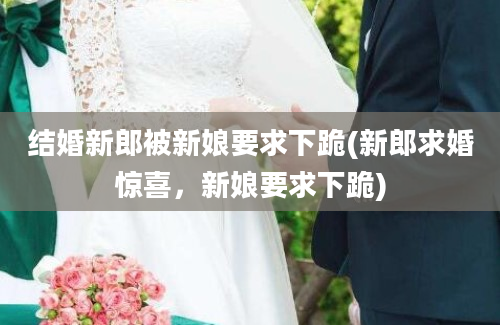 结婚新郎被新娘要求下跪(新郎求婚惊喜，新娘要求下跪)