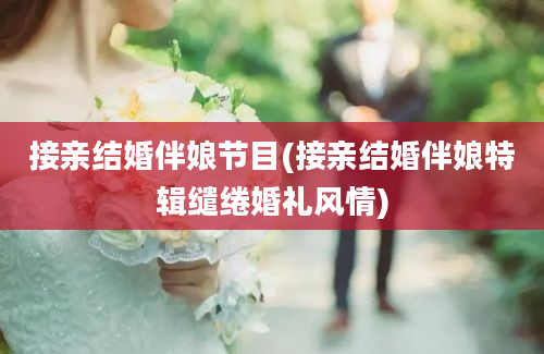 接亲结婚伴娘节目(接亲结婚伴娘特辑缱绻婚礼风情)