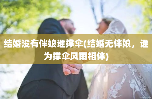 结婚没有伴娘谁撑伞(结婚无伴娘，谁为撑伞风雨相伴)