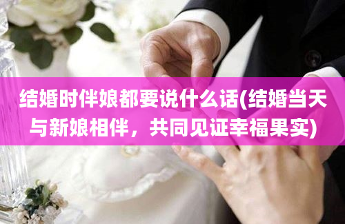 结婚时伴娘都要说什么话(结婚当天与新娘相伴，共同见证幸福果实)