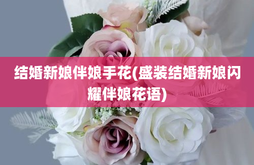 结婚新娘伴娘手花(盛装结婚新娘闪耀伴娘花语)