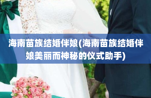 海南苗族结婚伴娘(海南苗族结婚伴娘美丽而神秘的仪式助手)