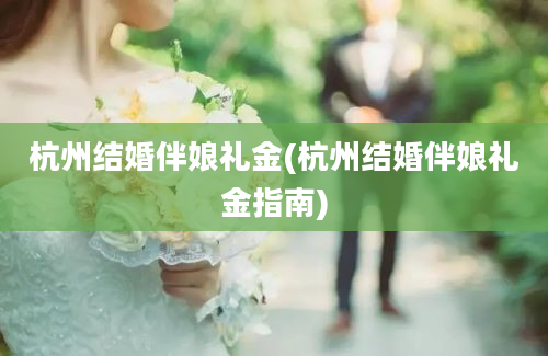 杭州结婚伴娘礼金(杭州结婚伴娘礼金指南)