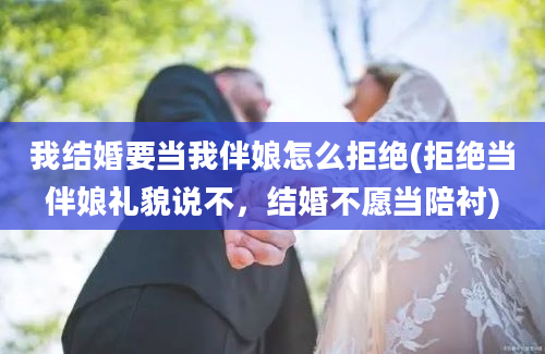 我结婚要当我伴娘怎么拒绝(拒绝当伴娘礼貌说不，结婚不愿当陪衬)