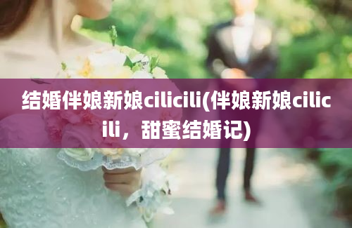 结婚伴娘新娘cilicili(伴娘新娘cilicili，甜蜜结婚记)