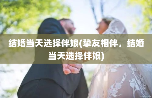 结婚当天选择伴娘(挚友相伴，结婚当天选择伴娘)