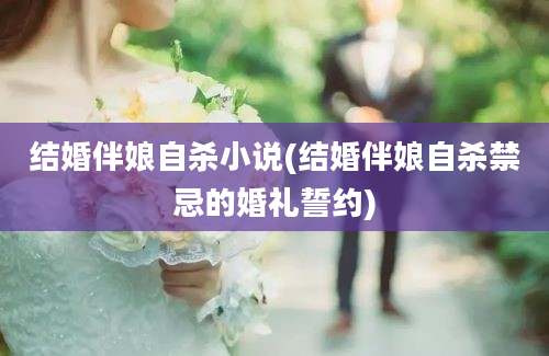 结婚伴娘自杀小说(结婚伴娘自杀禁忌的婚礼誓约)