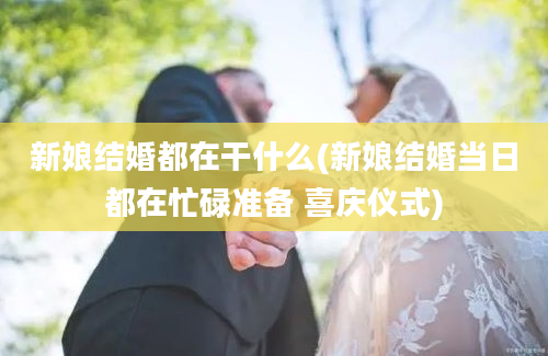 新娘结婚都在干什么(新娘结婚当日都在忙碌准备 喜庆仪式)