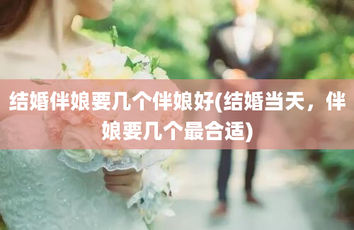 结婚伴娘要几个伴娘好(结婚当天，伴娘要几个最合适)