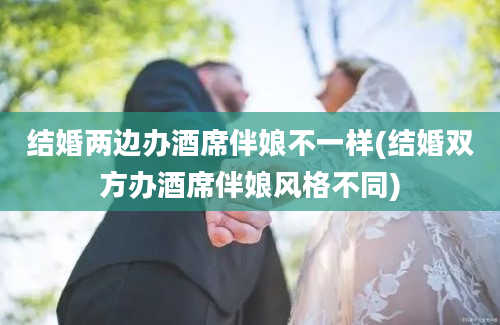 结婚两边办酒席伴娘不一样(结婚双方办酒席伴娘风格不同)