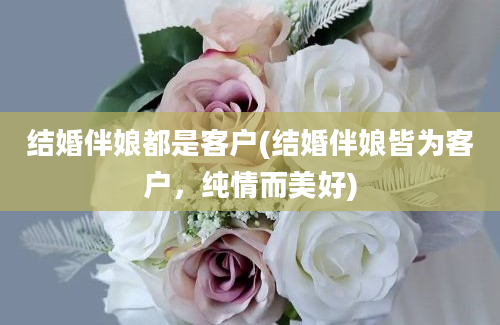 结婚伴娘都是客户(结婚伴娘皆为客户，纯情而美好)