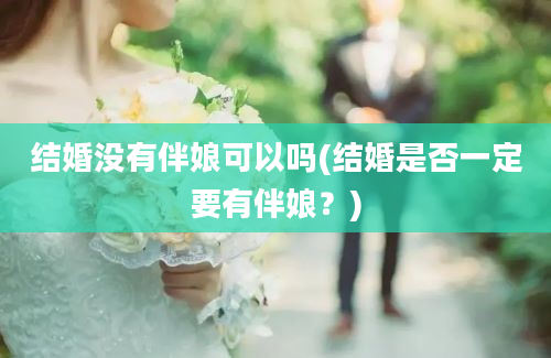 结婚没有伴娘可以吗(结婚是否一定要有伴娘？)