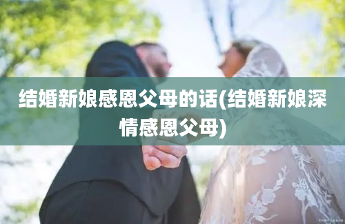 结婚新娘感恩父母的话(结婚新娘深情感恩父母)