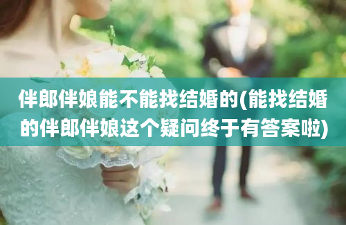 伴郎伴娘能不能找结婚的(能找结婚的伴郎伴娘这个疑问终于有答案啦)