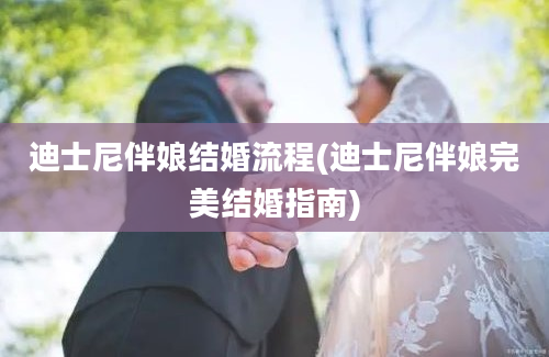 迪士尼伴娘结婚流程(迪士尼伴娘完美结婚指南)