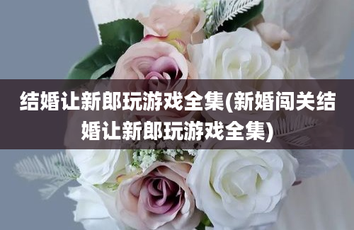 结婚让新郎玩游戏全集(新婚闯关结婚让新郎玩游戏全集)