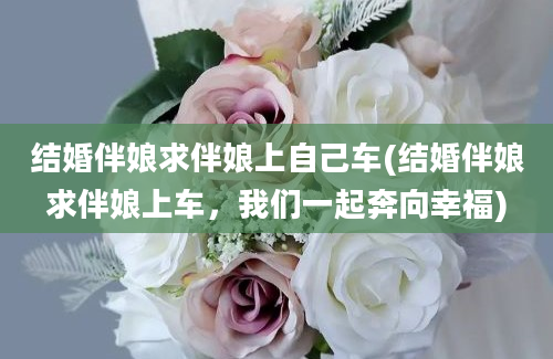 结婚伴娘求伴娘上自己车(结婚伴娘求伴娘上车，我们一起奔向幸福)