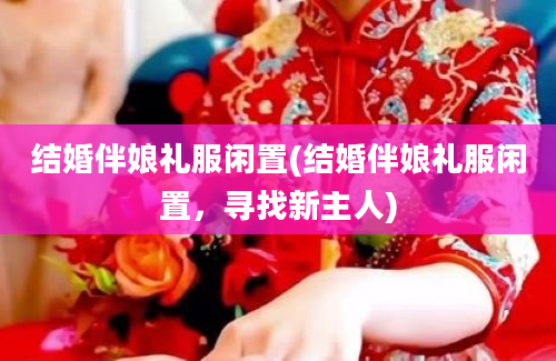 结婚伴娘礼服闲置(结婚伴娘礼服闲置，寻找新主人)