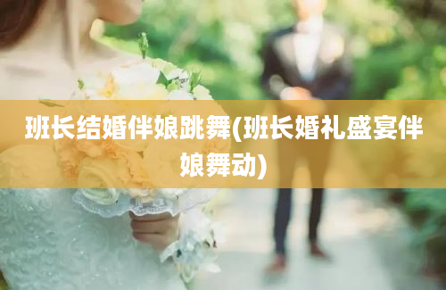 班长结婚伴娘跳舞(班长婚礼盛宴伴娘舞动)