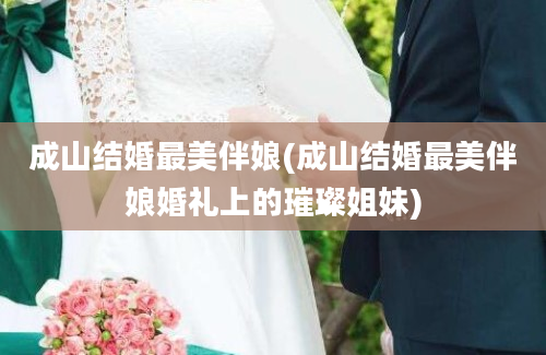 成山结婚最美伴娘(成山结婚最美伴娘婚礼上的璀璨姐妹)